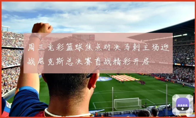 周三竞彩篮球焦点对决马刺主场迎战尼克斯总决赛首战精彩开启