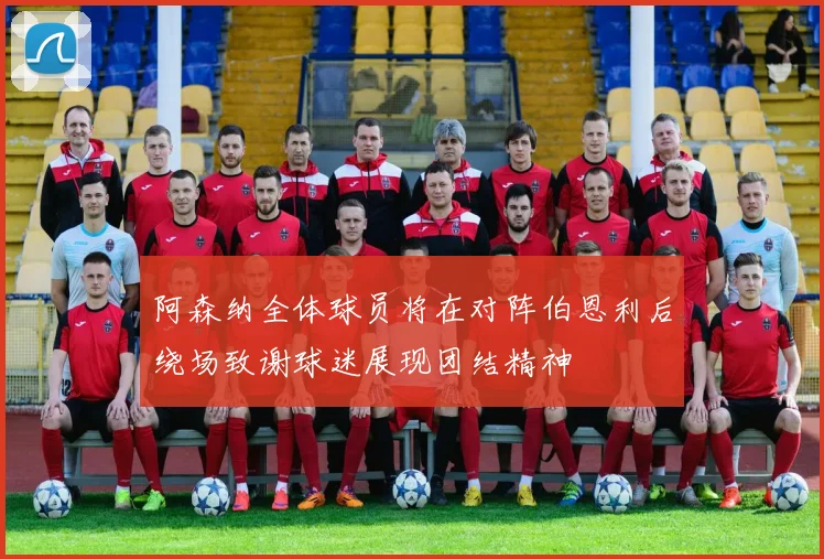 阿森纳全体球员将在对阵伯恩利后绕场致谢球迷展现团结精神