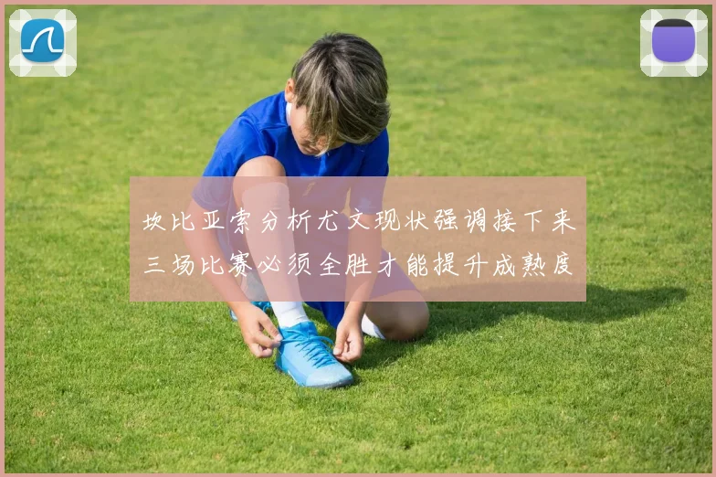 坎比亚索分析尤文现状强调接下来三场比赛必须全胜才能提升成熟度