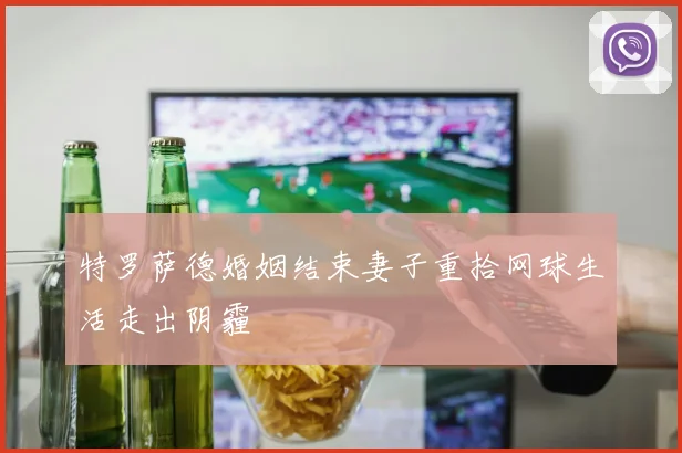 特罗萨德婚姻结束妻子重拾网球生活走出阴霾
