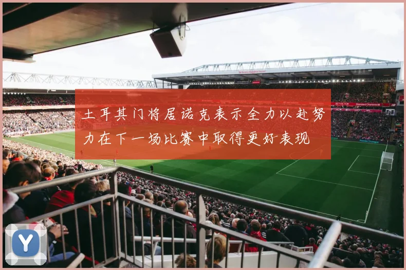 土耳其门将居诺克表示全力以赴努力在下一场比赛中取得更好表现