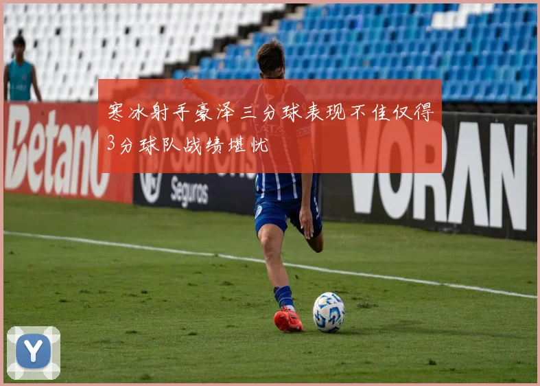 寒冰射手豪泽三分球表现不佳仅得3分球队战绩堪忧