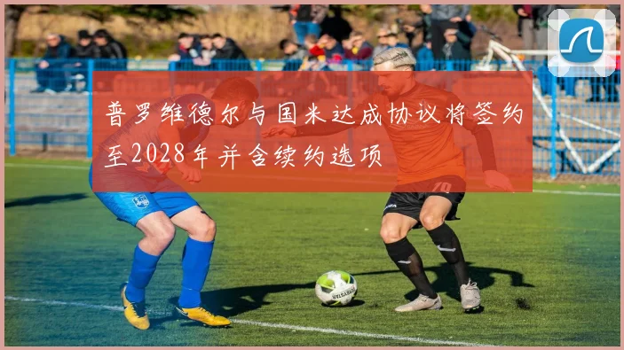 普罗维德尔与国米达成协议将签约至2028年并含续约选项