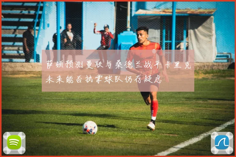 萨顿预测曼联与桑德兰战平卡里克未来能否执掌球队仍存疑虑