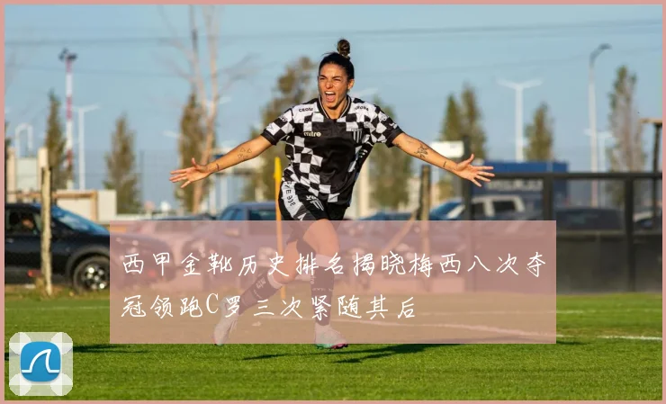西甲金靴历史排名揭晓梅西八次夺冠领跑C罗三次紧随其后