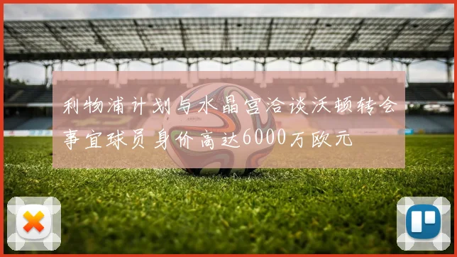 利物浦计划与水晶宫洽谈沃顿转会事宜球员身价高达6000万欧元