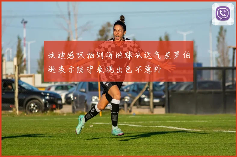 坎迪感叹抽到海地球衣运气差罗伯逊表示防守表现出色不意外