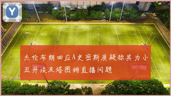 杰伦布朗回应A史密斯质疑称其为小丑并谈及塔图姆直播问题