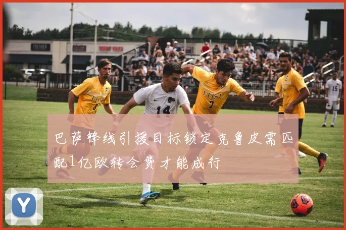 巴萨锋线引援目标锁定克鲁皮需匹配1亿欧转会费才能成行