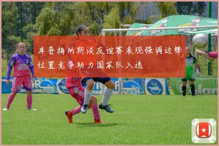 库普梅纳斯谈友谊赛表现强调边锋位置竞争助力国家队入选