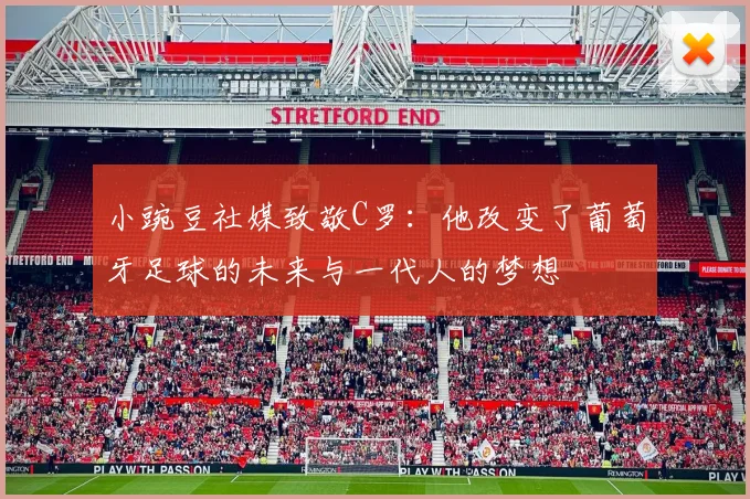 小豌豆社媒致敬C罗：他改变了葡萄牙足球的未来与一代人的梦想