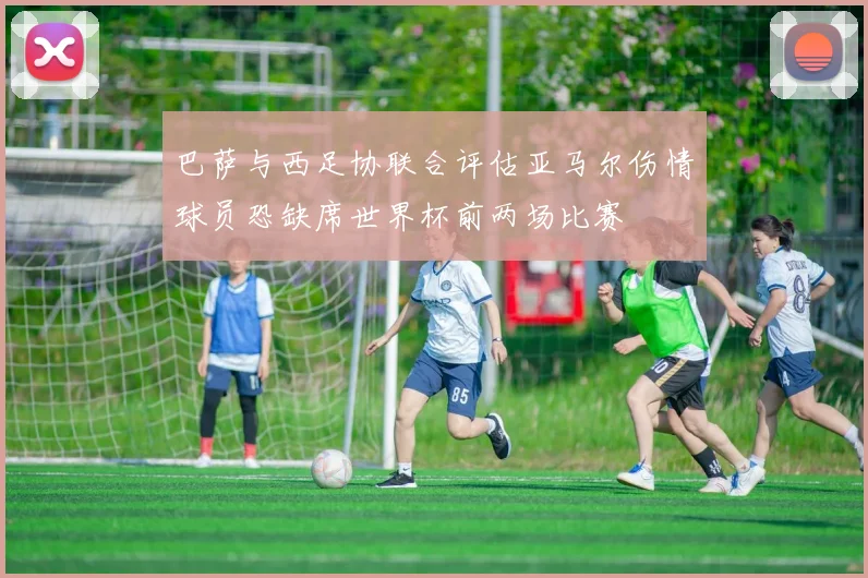 巴萨与西足协联合评估亚马尔伤情球员恐缺席世界杯前两场比赛