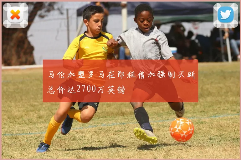 马伦加盟罗马在即租借加强制买断总价达2700万英镑