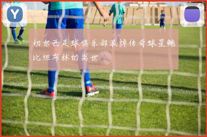 切尔西足球俱乐部哀悼传奇球星鲍比坦布林的离世