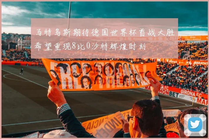 马特乌斯期待德国世界杯首战大胜希望重现8比0沙特辉煌时刻