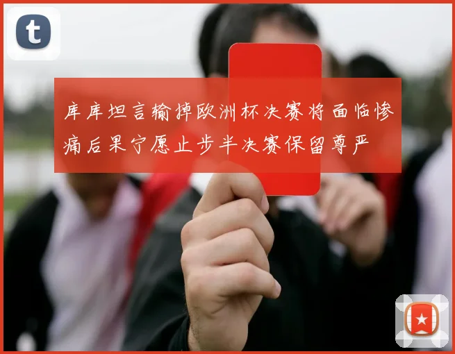 库库坦言输掉欧洲杯决赛将面临惨痛后果宁愿止步半决赛保留尊严
