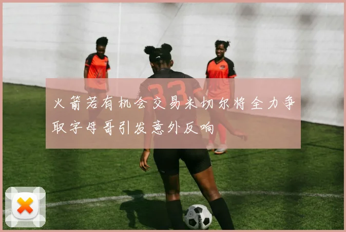 火箭若有机会交易米切尔将全力争取字母哥引发意外反响
