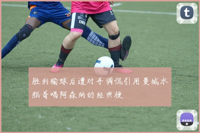 胜利输球后遭对手调侃引用曼城水瓶哥喝阿森纳的经典梗