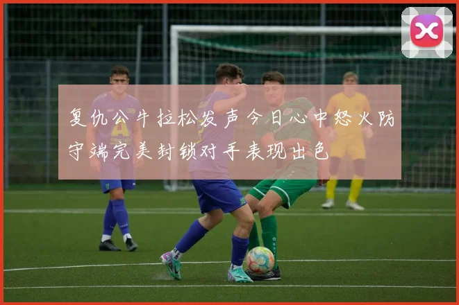 复仇公牛拉松发声今日心中怒火防守端完美封锁对手表现出色