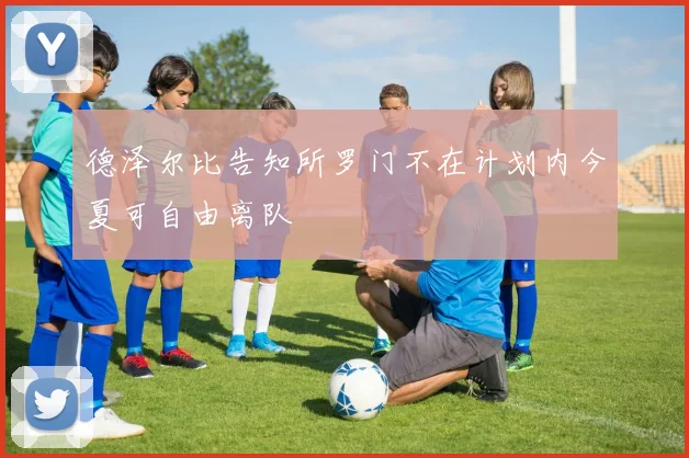德泽尔比告知所罗门不在计划内今夏可自由离队