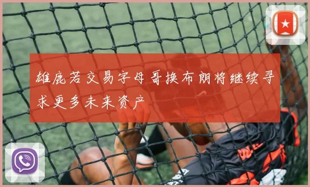 雄鹿若交易字母哥换布朗将继续寻求更多未来资产