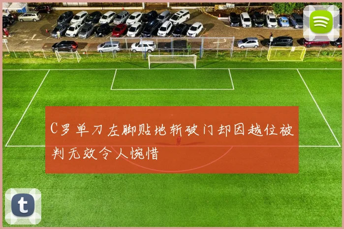 C罗单刀左脚贴地斩破门却因越位被判无效令人惋惜