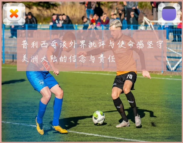 普利西奇谈外界批评与使命感坚守美洲大陆的信念与责任