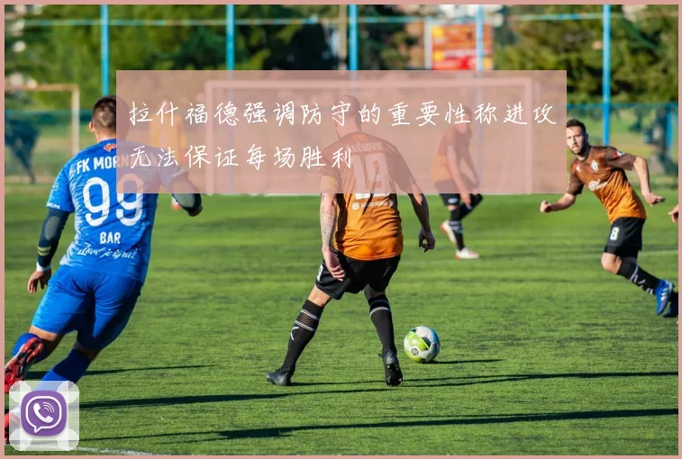 拉什福德强调防守的重要性称进攻无法保证每场胜利