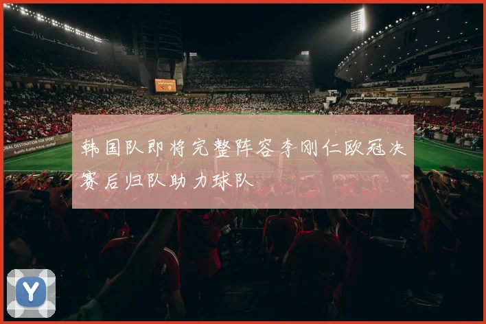 韩国队即将完整阵容李刚仁欧冠决赛后归队助力球队