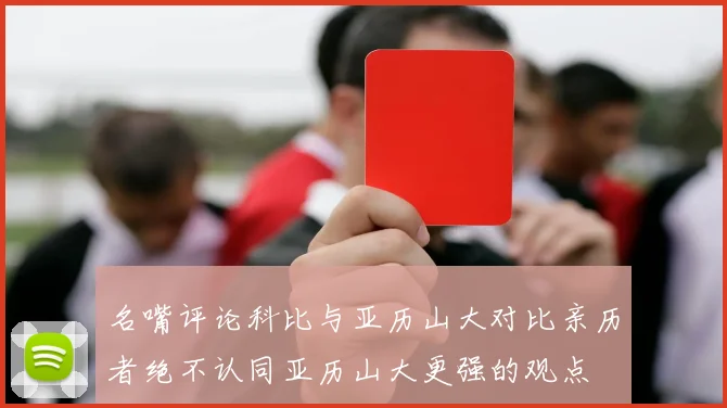 名嘴评论科比与亚历山大对比亲历者绝不认同亚历山大更强的观点