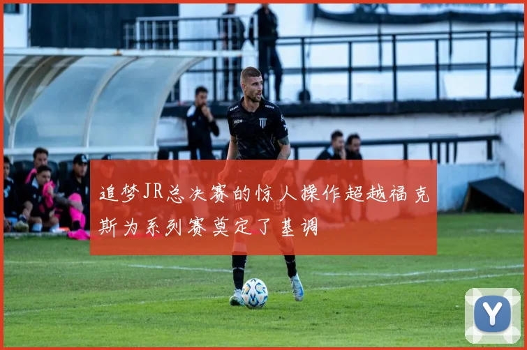 追梦JR总决赛的惊人操作超越福克斯为系列赛奠定了基调