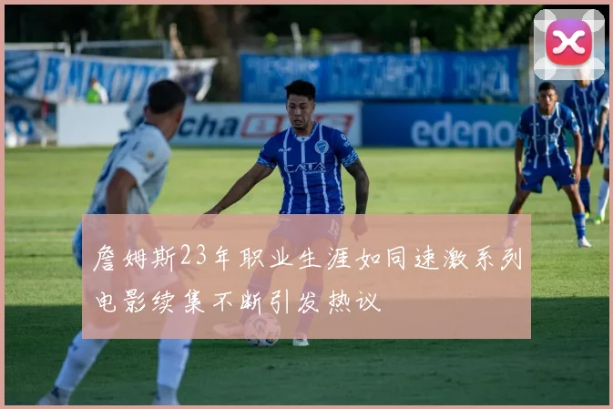 詹姆斯23年职业生涯如同速激系列电影续集不断引发热议